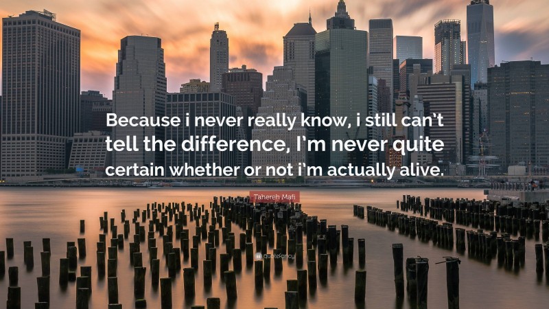 Tahereh Mafi Quote: “Because i never really know, i still can’t tell the difference, I’m never quite certain whether or not i’m actually alive.”