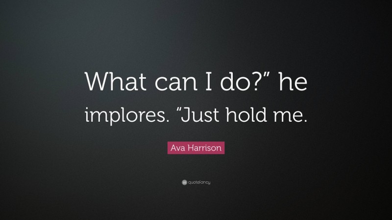 Ava Harrison Quote: “What can I do?” he implores. “Just hold me.”