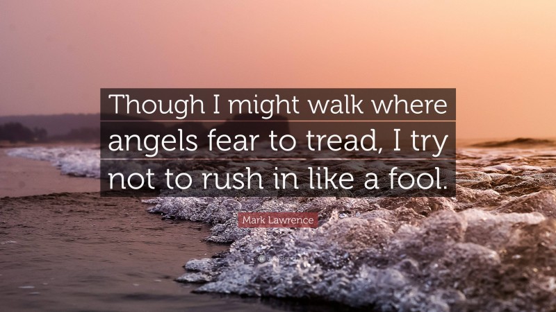 Mark Lawrence Quote: “Though I might walk where angels fear to tread, I try not to rush in like a fool.”
