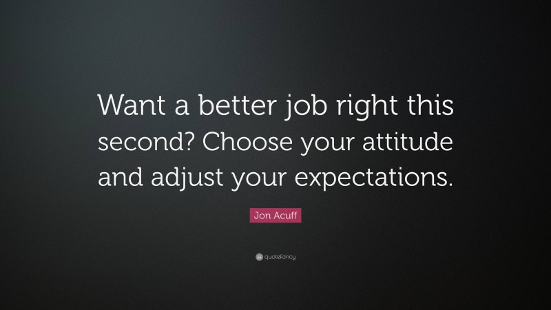 Jon Acuff Quote: “Want a better job right this second? Choose your attitude and adjust your expectations.”