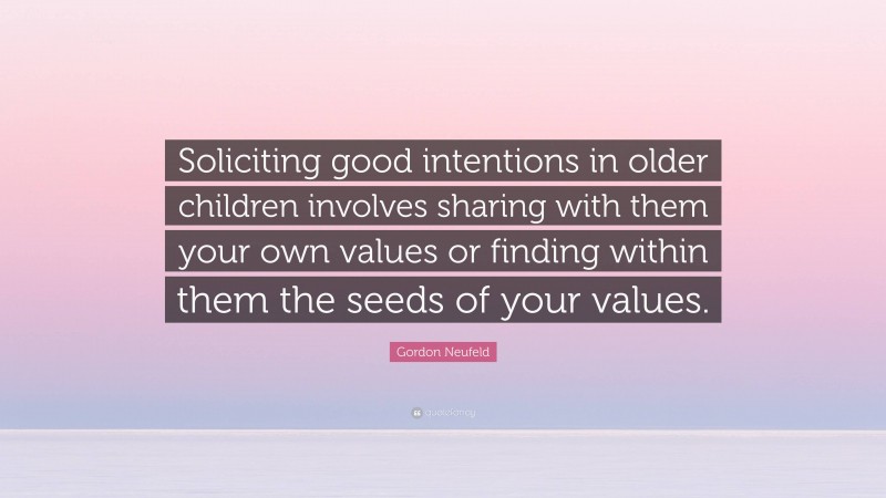 Gordon Neufeld Quote: “Soliciting good intentions in older children involves sharing with them your own values or finding within them the seeds of your values.”