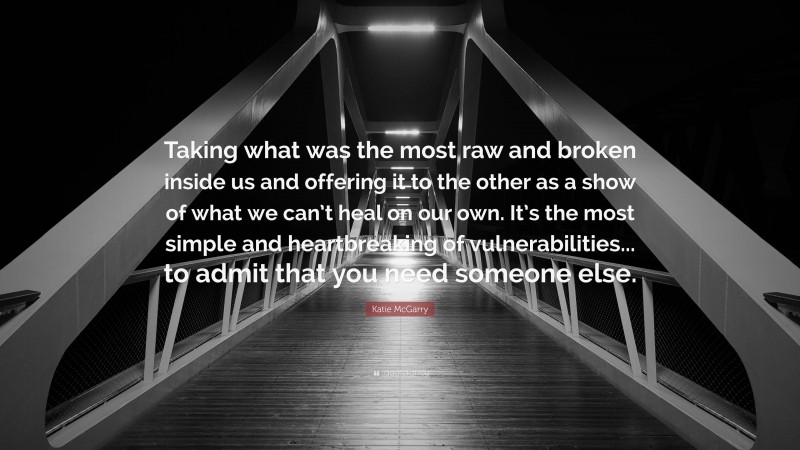 Katie McGarry Quote: “Taking what was the most raw and broken inside us and offering it to the other as a show of what we can’t heal on our own. It’s the most simple and heartbreaking of vulnerabilities... to admit that you need someone else.”