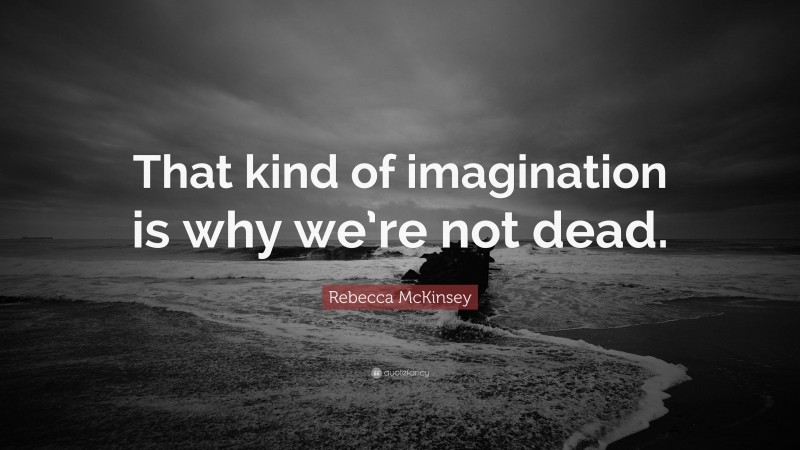 Rebecca McKinsey Quote: “That kind of imagination is why we’re not dead.”