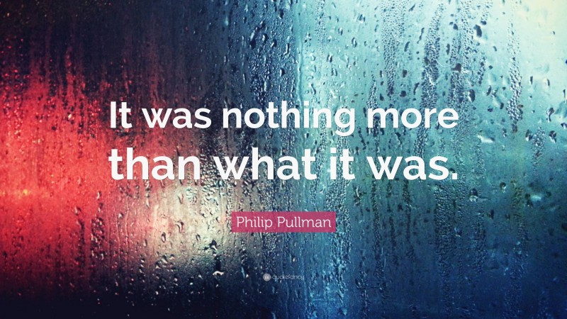 Philip Pullman Quote: “It was nothing more than what it was.”