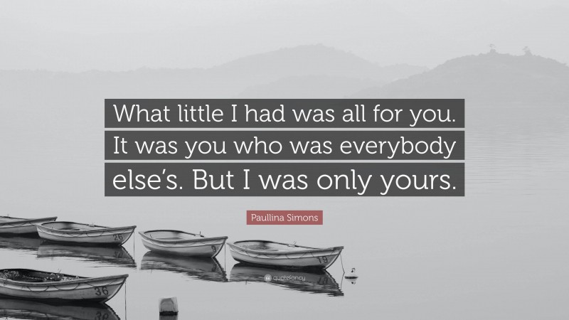 Paullina Simons Quote: “What little I had was all for you. It was you who was everybody else’s. But I was only yours.”