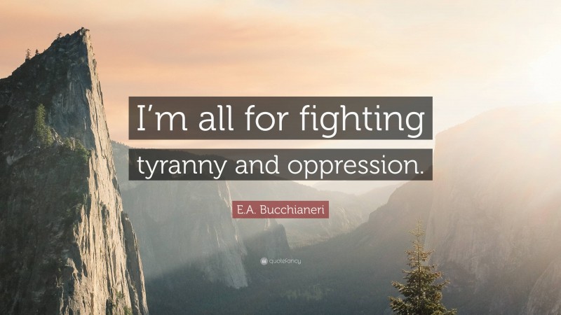 E.A. Bucchianeri Quote: “I’m all for fighting tyranny and oppression.”
