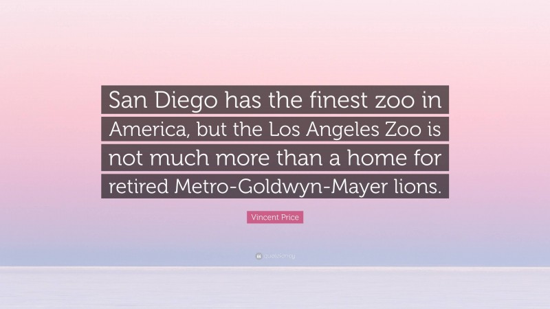 Vincent Price Quote: “San Diego has the finest zoo in America, but the Los Angeles Zoo is not much more than a home for retired Metro-Goldwyn-Mayer lions.”