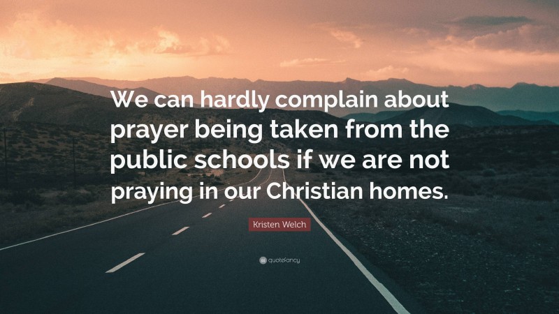 Kristen Welch Quote: “We can hardly complain about prayer being taken from the public schools if we are not praying in our Christian homes.”