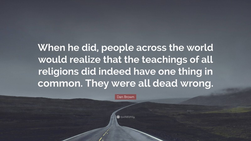 Dan Brown Quote: “When he did, people across the world would realize that the teachings of all religions did indeed have one thing in common. They were all dead wrong.”