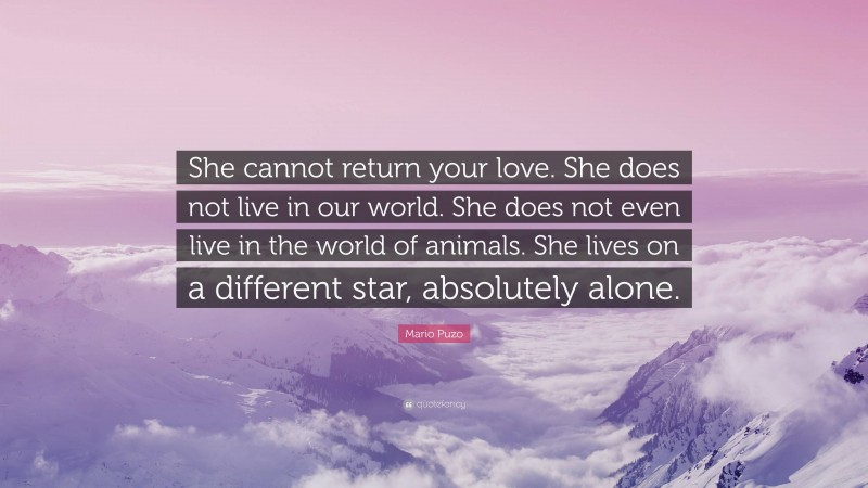 Mario Puzo Quote: “She cannot return your love. She does not live in our world. She does not even live in the world of animals. She lives on a different star, absolutely alone.”