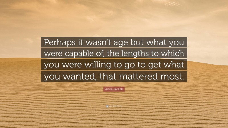 Anna Jarzab Quote: “Perhaps it wasn’t age but what you were capable of, the lengths to which you were willing to go to get what you wanted, that mattered most.”