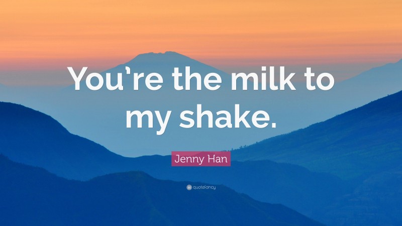 Jenny Han Quote: “You’re the milk to my shake.”
