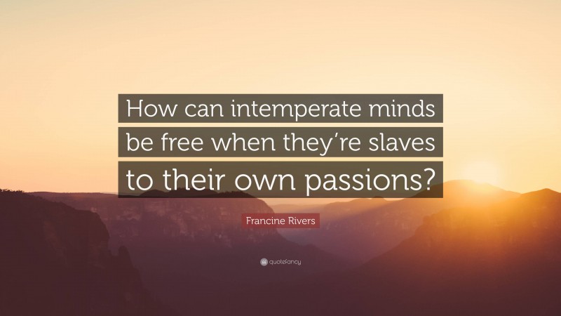 Francine Rivers Quote: “How can intemperate minds be free when they’re slaves to their own passions?”