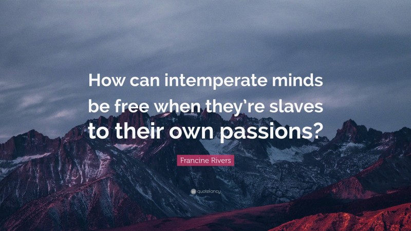 Francine Rivers Quote: “How can intemperate minds be free when they’re slaves to their own passions?”