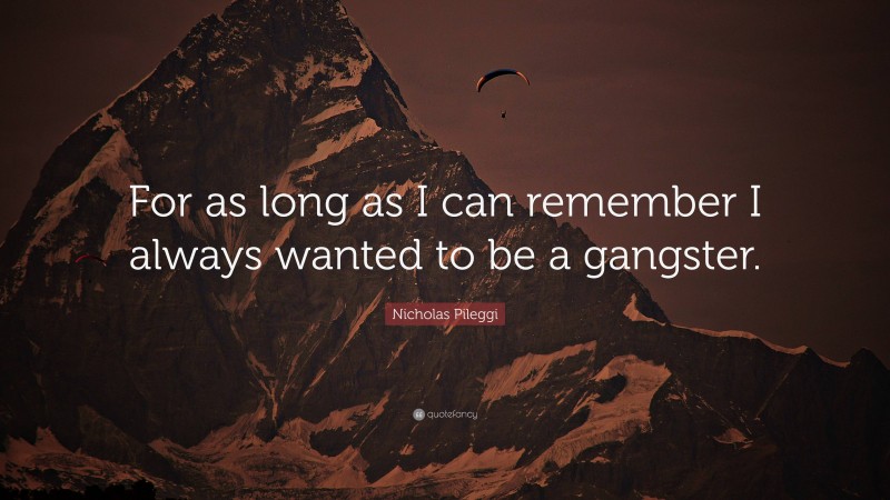 Nicholas Pileggi Quote: “For as long as I can remember I always wanted to be a gangster.”