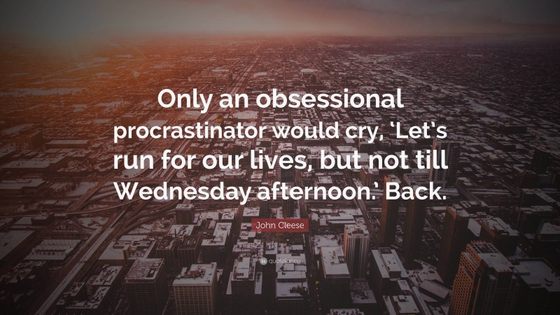 John Cleese Quote: “Only an obsessional procrastinator would cry, ‘Let’s run for our lives, but not till Wednesday afternoon.’ Back.”