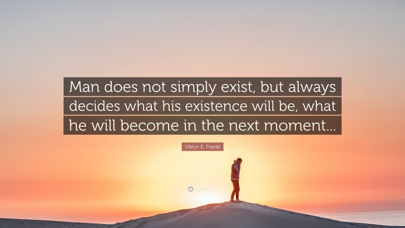 Viktor E. Frankl Quote: “Man does not simply exist, but always decides what his existence will be, what he will become in the next moment...”