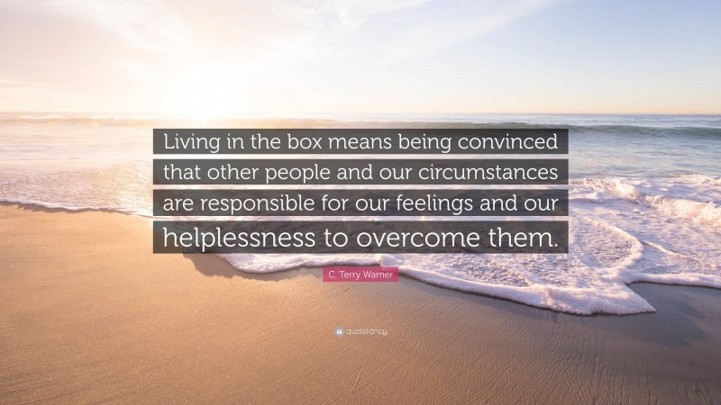 C. Terry Warner Quote: “Living in the box means being convinced that other people and our circumstances are responsible for our feelings and our helplessness to overcome them.”