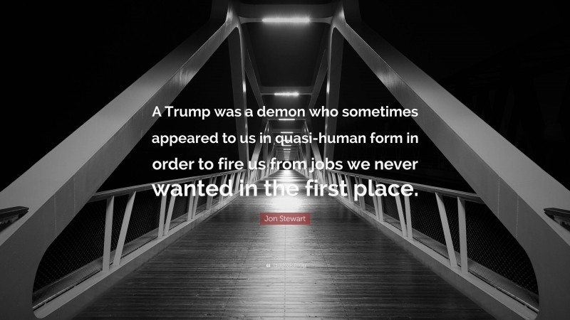 Jon Stewart Quote: “A Trump was a demon who sometimes appeared to us in quasi-human form in order to fire us from jobs we never wanted in the first place.”