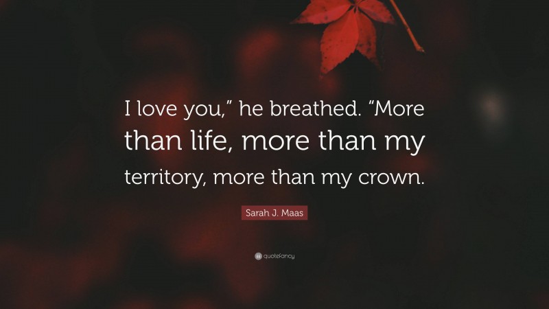 Sarah J. Maas Quote: “I love you,” he breathed. “More than life, more than my territory, more than my crown.”