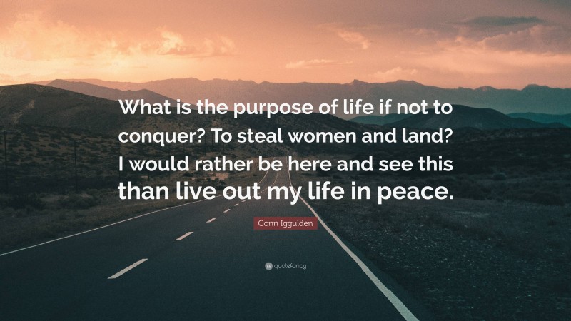 Conn Iggulden Quote: “What is the purpose of life if not to conquer? To steal women and land? I would rather be here and see this than live out my life in peace.”