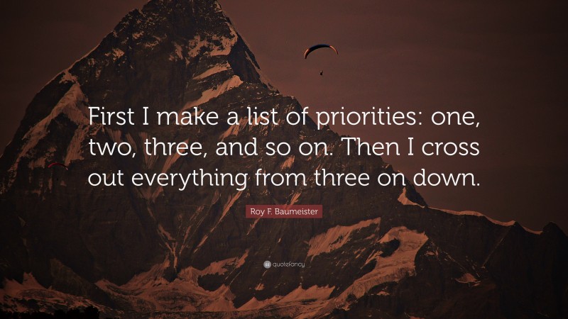 Roy F. Baumeister Quote: “First I make a list of priorities: one, two, three, and so on. Then I cross out everything from three on down.”