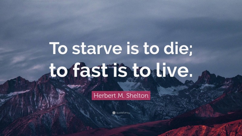 Herbert M. Shelton Quote: “To starve is to die; to fast is to live.”