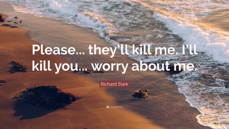 Richard Stark Quote: “Please... they’ll kill me. I’ll kill you... worry about me.”