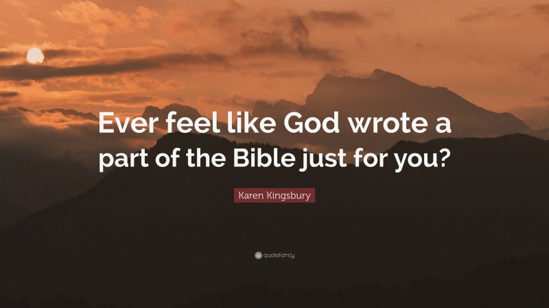 Karen Kingsbury Quote: “Ever feel like God wrote a part of the Bible just for you?”