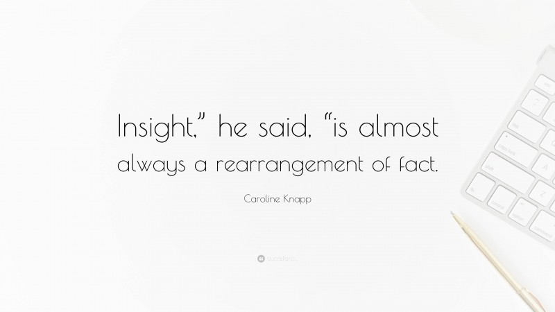 Caroline Knapp Quote: “Insight,” he said, “is almost always a rearrangement of fact.”