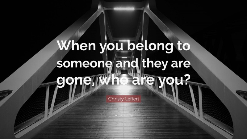 Christy Lefteri Quote: “When you belong to someone and they are gone, who are you?”
