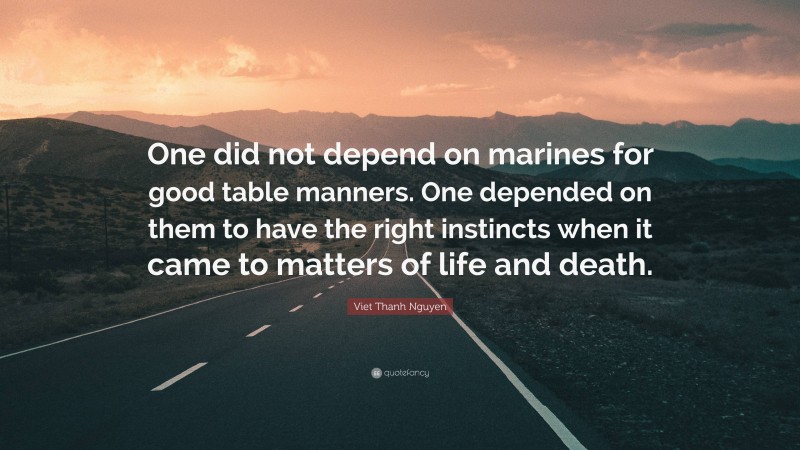 Viet Thanh Nguyen Quote: “One did not depend on marines for good table manners. One depended on them to have the right instincts when it came to matters of life and death.”