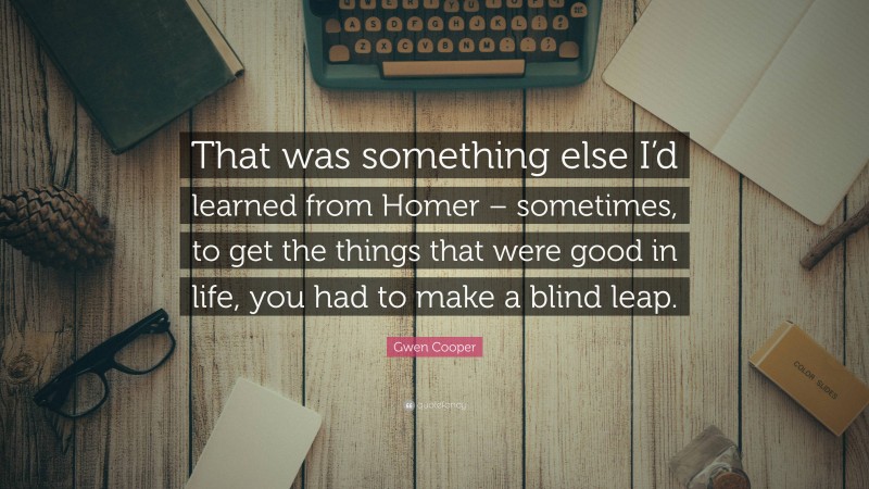 Gwen Cooper Quote: “That was something else I’d learned from Homer – sometimes, to get the things that were good in life, you had to make a blind leap.”