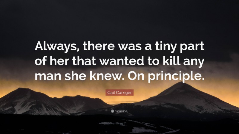 Gail Carriger Quote: “Always, there was a tiny part of her that wanted to kill any man she knew. On principle.”