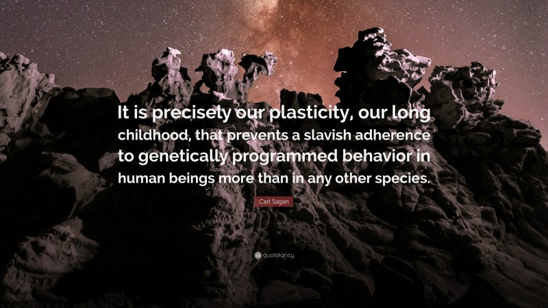 Carl Sagan Quote: “It is precisely our plasticity, our long childhood, that prevents a slavish adherence to genetically programmed behavior in human beings more than in any other species.”