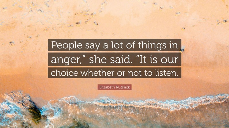 Elizabeth Rudnick Quote: “People say a lot of things in anger,” she said. “It is our choice whether or not to listen.”