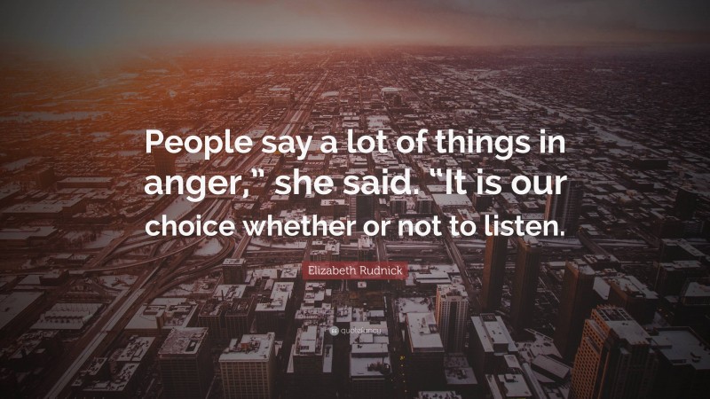 Elizabeth Rudnick Quote: “People say a lot of things in anger,” she said. “It is our choice whether or not to listen.”