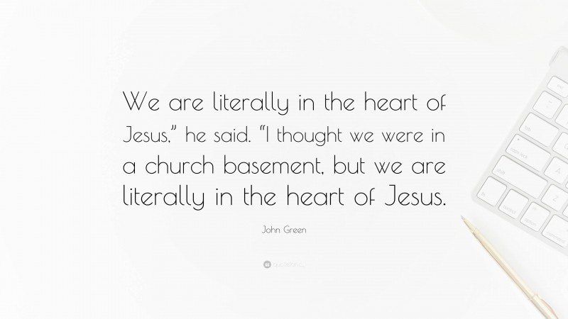 John Green Quote: “We are literally in the heart of Jesus,” he said. “I thought we were in a church basement, but we are literally in the heart of Jesus.”