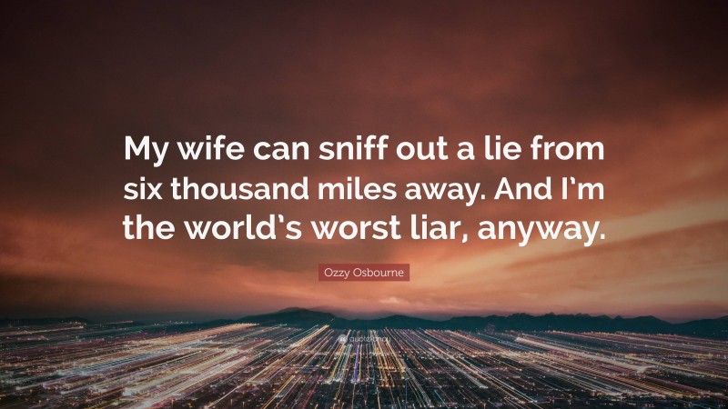 Ozzy Osbourne Quote: “My wife can sniff out a lie from six thousand miles away. And I’m the world’s worst liar, anyway.”