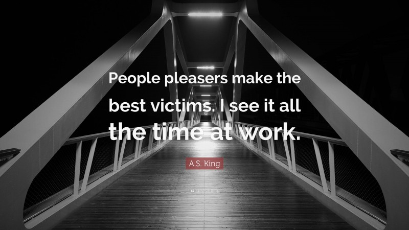 A.S. King Quote: “People pleasers make the best victims. I see it all the time at work.”