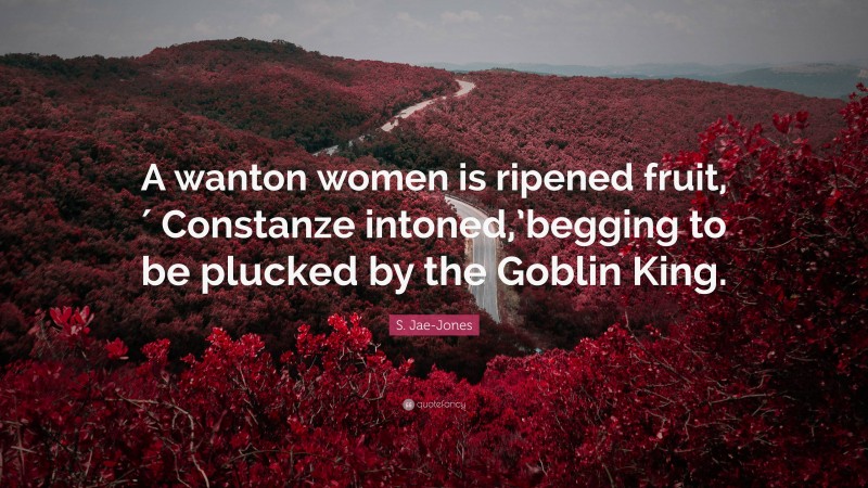 S. Jae-Jones Quote: “A wanton women is ripened fruit,′ Constanze intoned,’begging to be plucked by the Goblin King.”