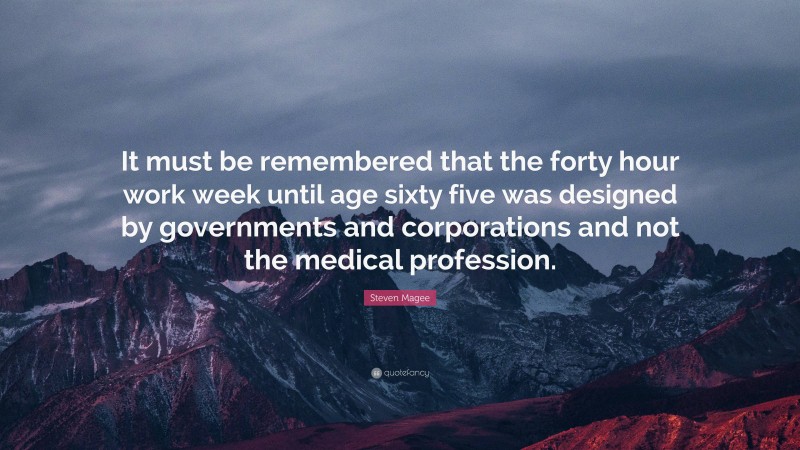 Steven Magee Quote: “It must be remembered that the forty hour work week until age sixty five was designed by governments and corporations and not the medical profession.”