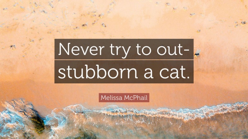 Melissa McPhail Quote: “Never try to out-stubborn a cat.”