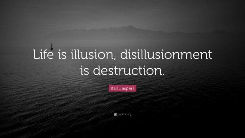 Karl Jaspers Quote: “Life is illusion, disillusionment is destruction.”