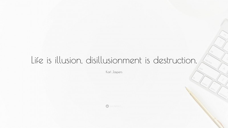 Karl Jaspers Quote: “Life is illusion, disillusionment is destruction.”