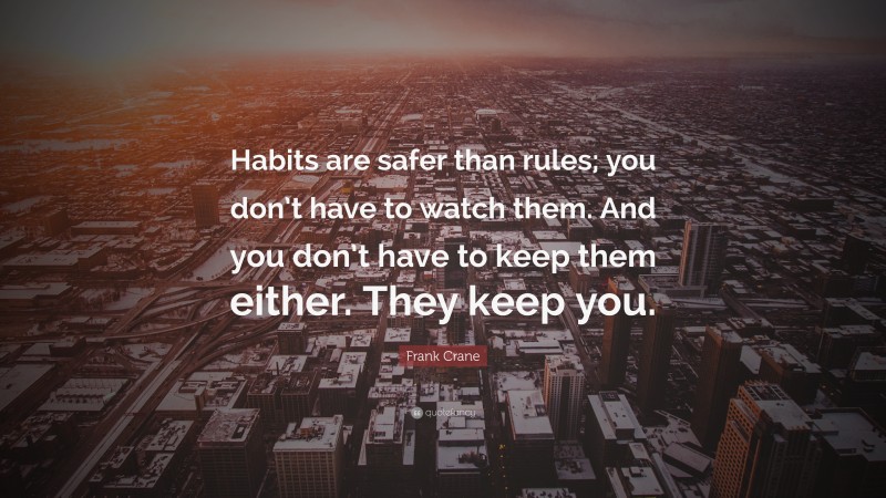 Frank Crane Quote: “Habits are safer than rules; you don’t have to watch them. And you don’t have to keep them either. They keep you.”