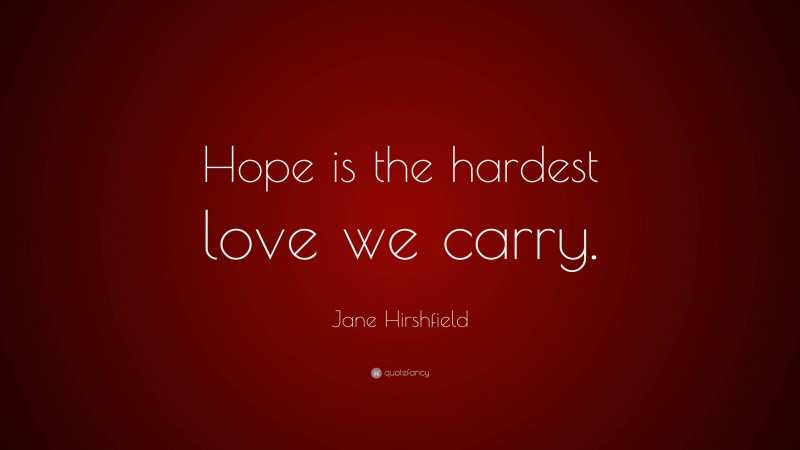 Jane Hirshfield Quote: “Hope is the hardest love we carry.”