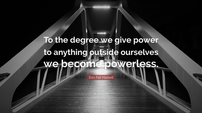 Erin Fall Haskell Quote: “To the degree we give power to anything outside ourselves we become powerless.”