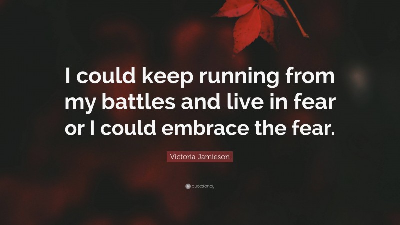 Victoria Jamieson Quote: “I could keep running from my battles and live in fear or I could embrace the fear.”