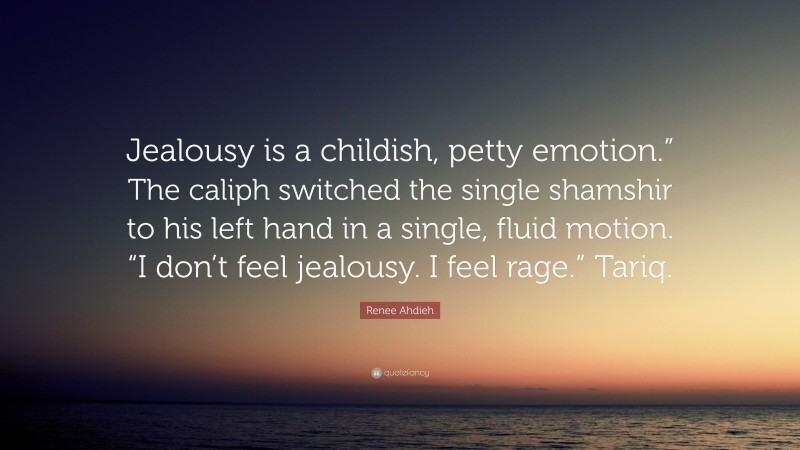 Renee Ahdieh Quote: “Jealousy is a childish, petty emotion.” The caliph switched the single shamshir to his left hand in a single, fluid motion. “I don’t feel jealousy. I feel rage.” Tariq.”